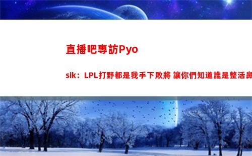 直播吧專訪Pyosik：LPL打野都是我手下敗將 讓你們知道誰是整活鼻祖！
